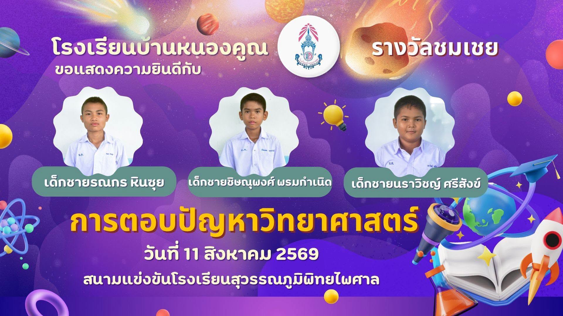 โรงเรียนบ้านหนองคูณ ขอแสดงความยินดีกับ เด็กชายรณกร หินซุย นักเรียนชั้น ป.6 เด็กชายชิษณุพงศ์ พรมกำเนิด นักเรียนชั้น ป.6 เด็กชายนราวิชญ์ ศรีสังข์ นักเรียนชั้น ป.4 ได้รับรางวัลชมเชย การแข่งขันการตอบปัญหาวิทยาศาสตร์ ระดับประถมศึกษา เนื่องในสัปดาห์วันวิทยาศาสตร์ โรงเรียนสุวรรณภูมิพิทยไพศาล วันอังคาร ที่ 11 สิงหาคม พ.ศ.2569 ครูผู้ฝึกสอน คุณครูเพชรา โต๊ะสิงห์